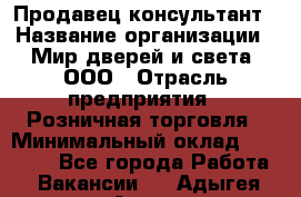 Продавец-консультант › Название организации ­ Мир дверей и света, ООО › Отрасль предприятия ­ Розничная торговля › Минимальный оклад ­ 30 000 - Все города Работа » Вакансии   . Адыгея респ.,Адыгейск г.